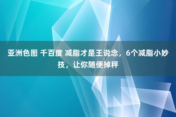 亚洲色图 千百度 减脂才是王说念，6个减脂小妙技，让你随便掉秤