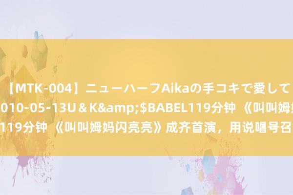 【MTK-004】ニューハーフAikaの手コキで愛して…。</a>2010-05-13U＆K&$BABEL119分钟 《叫叫姆妈闪亮亮》成齐首演，用说唱号召纰漏育儿方针