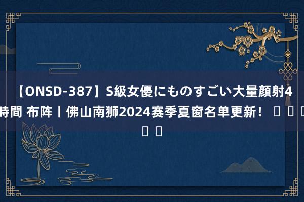 【ONSD-387】S級女優にものすごい大量顔射4時間 布阵丨佛山南狮2024赛季夏窗名单更新！ ​​​