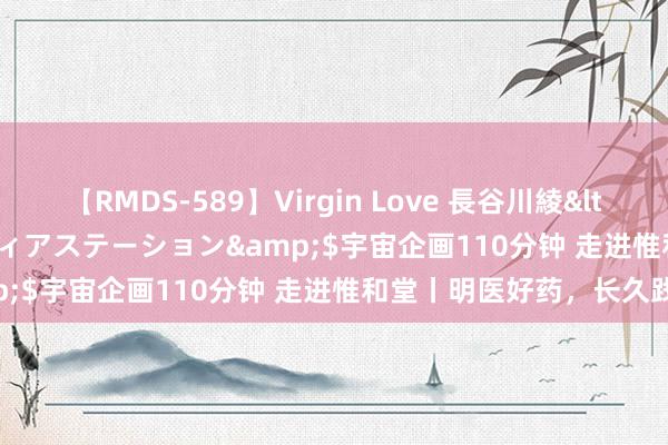 【RMDS-589】Virgin Love 長谷川綾</a>2010-05-17メディアステーション&$宇宙企画110分钟 走进惟和堂丨明医好药，长久践行