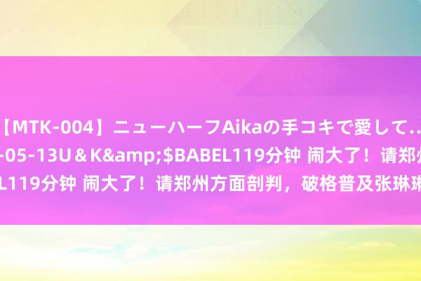 【MTK-004】ニューハーフAikaの手コキで愛して…。</a>2010-05-13U＆K&$BABEL119分钟 闹大了！请郑州方面剖判，破格普及张琳琳的依据！