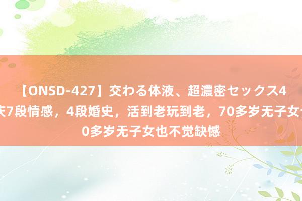 【ONSD-427】交わる体液、超濃密セックス4時間 刘晓庆7段情感，4段婚史，活到老玩到老，70多岁无子女也不觉缺憾