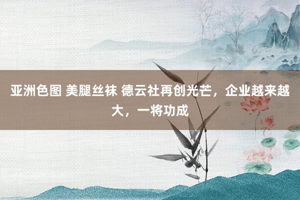 亚洲色图 美腿丝袜 德云社再创光芒，企业越来越大，一将功成