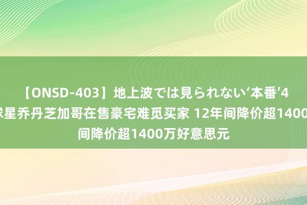 【ONSD-403】地上波では見られない‘本番’4時間 NBA球星乔丹芝加哥在售豪宅难觅买家 12年间降价超1400万好意思元