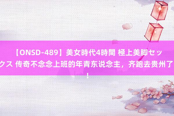 【ONSD-489】美女時代4時間 極上美脚セックス 传奇不念念上班的年青东说念主，齐跑去贵州了！