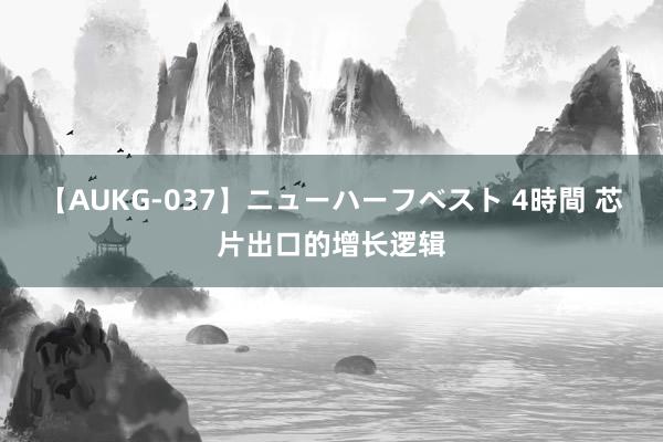 【AUKG-037】ニューハーフベスト 4時間 芯片出口的增长逻辑