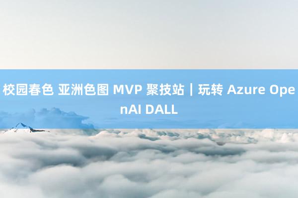 校园春色 亚洲色图 MVP 聚技站｜玩转 Azure OpenAI DALL