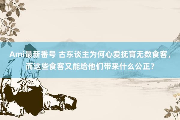 Ami最新番号 古东谈主为何心爱抚育无数食客，而这些食客又能给他们带来什么公正？