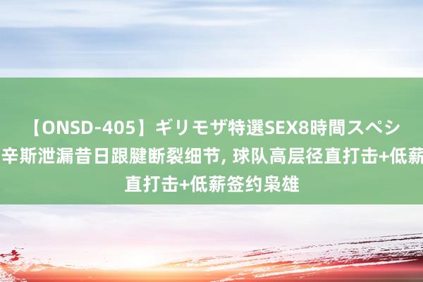 【ONSD-405】ギリモザ特選SEX8時間スペシャル 4 考辛斯泄漏昔日跟腱断裂细节, 球队高层径直打击+低薪签约枭雄