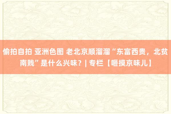 偷拍自拍 亚洲色图 老北京顺溜溜“东富西贵，北贫南贱”是什么兴味？| 专栏【咂摸京味儿】