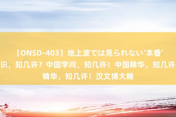 【ONSD-403】地上波では見られない‘本番’4時間 中国知识，知几许？中国学问，知几许！中国精华，知几许！汉文博大精