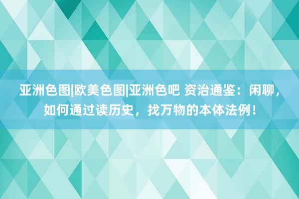 亚洲色图|欧美色图|亚洲色吧 资治通鉴：闲聊，如何通过读历史，找万物的本体法例！