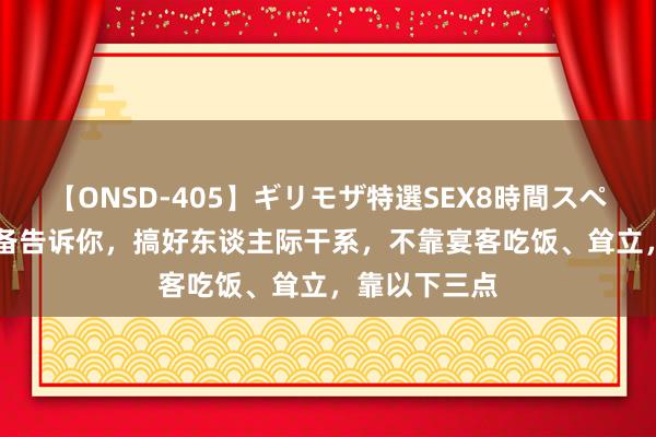 【ONSD-405】ギリモザ特選SEX8時間スペシャル 4 刘备告诉你，搞好东谈主际干系，不靠宴客吃饭、耸立，靠以下三点