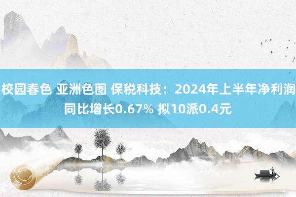 校园春色 亚洲色图 保税科技：2024年上半年净利润同比增长0.67% 拟10派0.4元