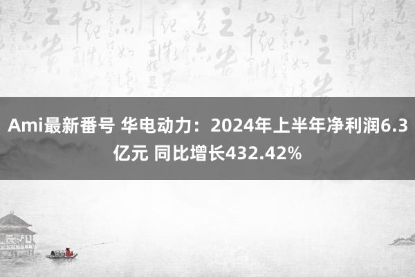 Ami最新番号 华电动力：2024年上半年净利润6.3亿元 同比增长432.42%