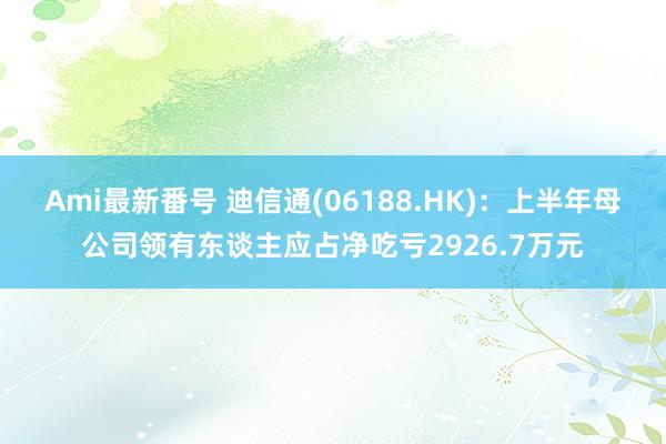 Ami最新番号 迪信通(06188.HK)：上半年母公司领有东谈主应占净吃亏2926.7万元