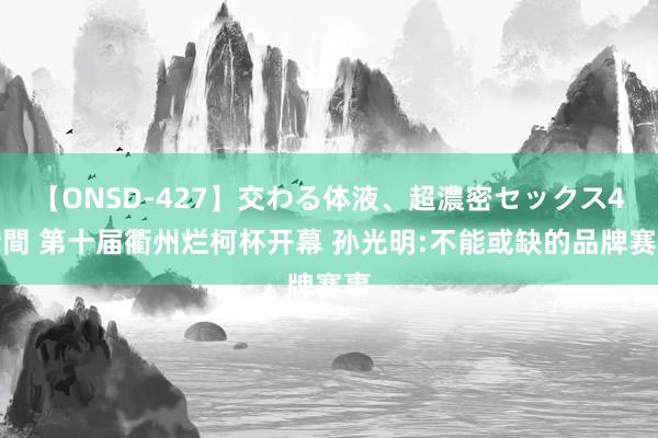 【ONSD-427】交わる体液、超濃密セックス4時間 第十届衢州烂柯杯开幕 孙光明:不能或缺的品牌赛事