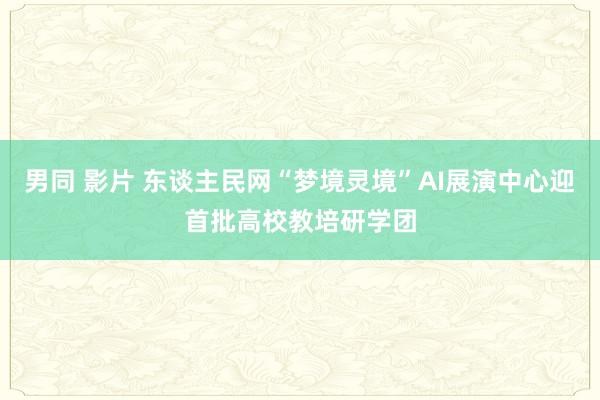 男同 影片 东谈主民网“梦境灵境”AI展演中心迎首批高校教培研学团