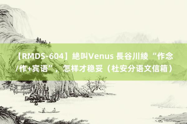 【RMDS-604】絶叫Venus 長谷川綾 “作念/作+宾语”，怎样才稳妥（杜安分语文信箱）