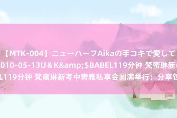 【MTK-004】ニューハーフAikaの手コキで愛して…。</a>2010-05-13U＆K&$BABEL119分钟 梵蜜琳新考中奢雅私享会圆满举行：分享蚀本护肤之旅