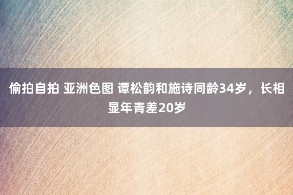 偷拍自拍 亚洲色图 谭松韵和施诗同龄34岁，长相显年青差20岁