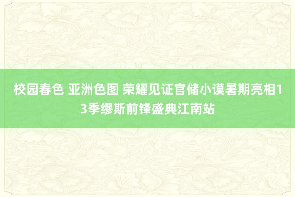 校园春色 亚洲色图 荣耀见证官储小谟暑期亮相13季缪斯前锋盛典江南站