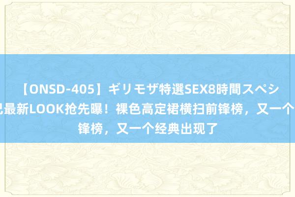 【ONSD-405】ギリモザ特選SEX8時間スペシャル 4 热巴最新LOOK抢先曝！裸色高定裙横扫前锋榜，又一个经典出现了