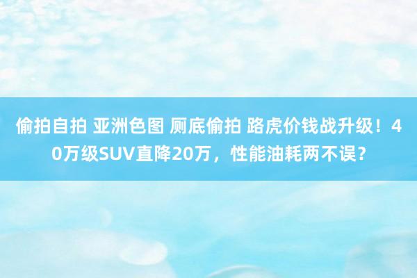 偷拍自拍 亚洲色图 厕底偷拍 路虎价钱战升级！40万级SUV直降20万，性能油耗两不误？