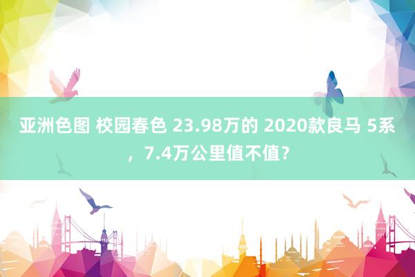 亚洲色图 校园春色 23.98万的 2020款良马 5系，7.4万公里值不值？