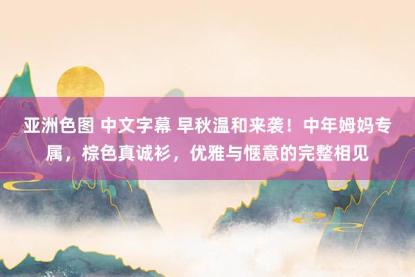 亚洲色图 中文字幕 早秋温和来袭！中年姆妈专属，棕色真诚衫，优雅与惬意的完整相见