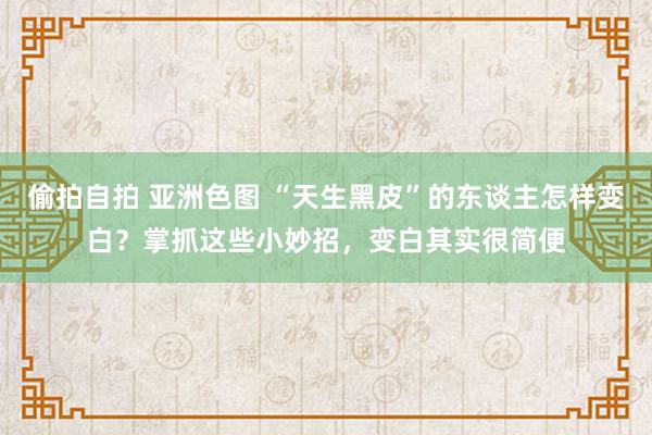 偷拍自拍 亚洲色图 “天生黑皮”的东谈主怎样变白？掌抓这些小妙招，变白其实很简便