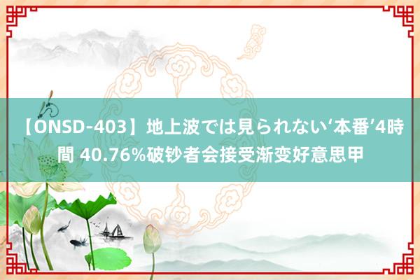 【ONSD-403】地上波では見られない‘本番’4時間 40.76%破钞者会接受渐变好意思甲