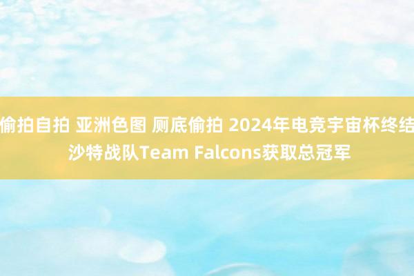 偷拍自拍 亚洲色图 厕底偷拍 2024年电竞宇宙杯终结 沙特战队Team Falcons获取总冠军