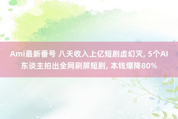 Ami最新番号 八天收入上亿短剧虚幻灭, 5个AI东谈主拍出全网刷屏短剧, 本钱爆降80%