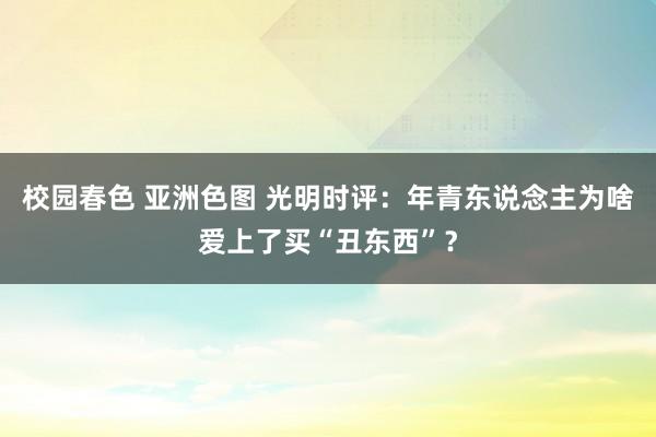 校园春色 亚洲色图 光明时评：年青东说念主为啥爱上了买“丑东西”？