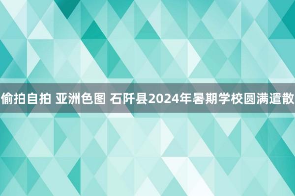 偷拍自拍 亚洲色图 石阡县2024年暑期学校圆满遣散